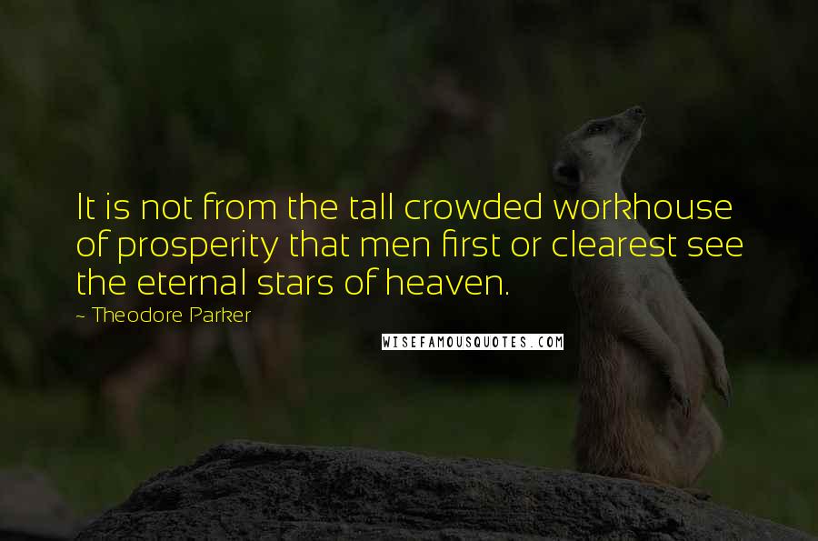 Theodore Parker Quotes: It is not from the tall crowded workhouse of prosperity that men first or clearest see the eternal stars of heaven.
