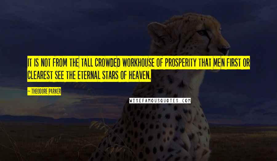 Theodore Parker Quotes: It is not from the tall crowded workhouse of prosperity that men first or clearest see the eternal stars of heaven.