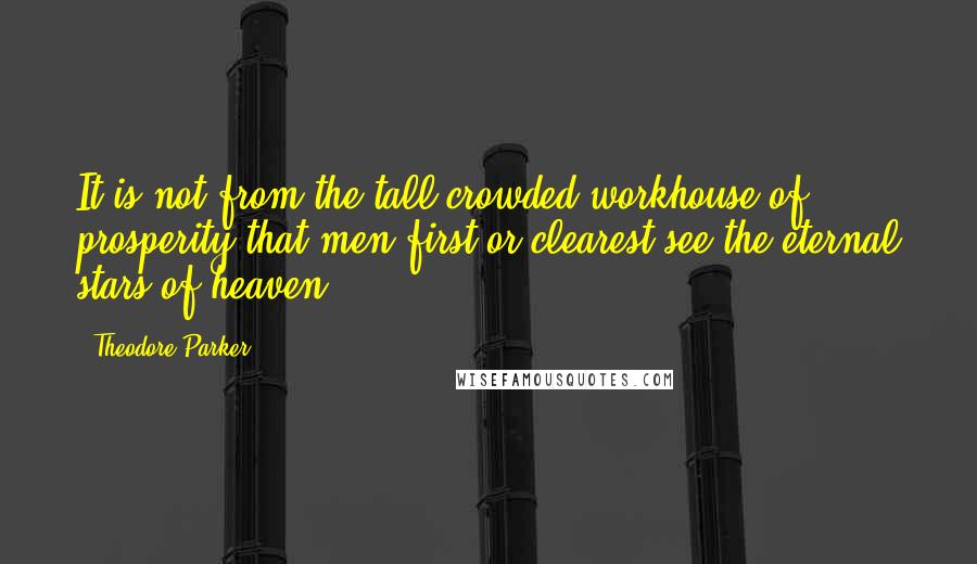 Theodore Parker Quotes: It is not from the tall crowded workhouse of prosperity that men first or clearest see the eternal stars of heaven.