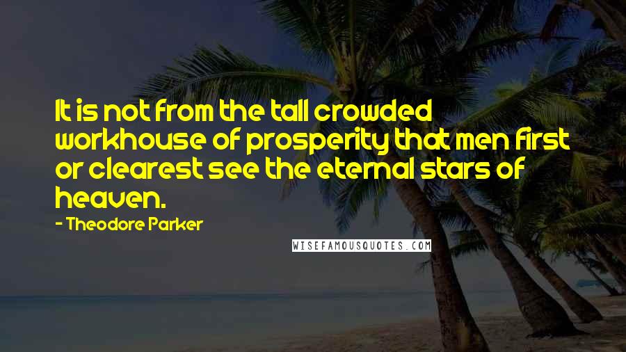 Theodore Parker Quotes: It is not from the tall crowded workhouse of prosperity that men first or clearest see the eternal stars of heaven.