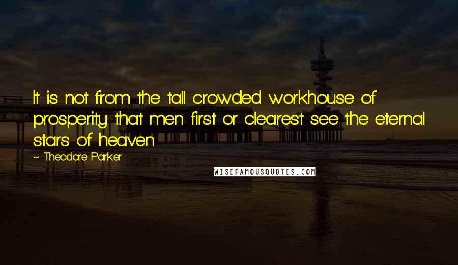 Theodore Parker Quotes: It is not from the tall crowded workhouse of prosperity that men first or clearest see the eternal stars of heaven.