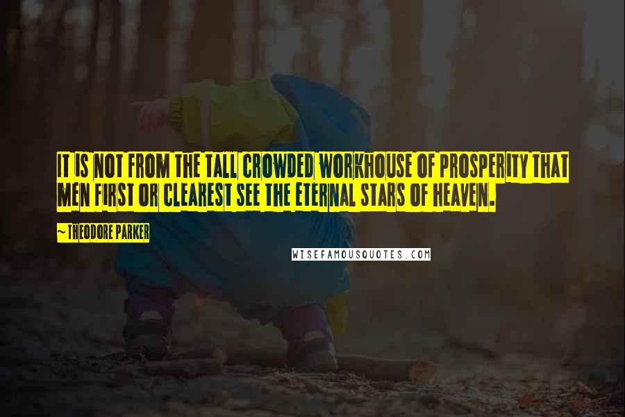 Theodore Parker Quotes: It is not from the tall crowded workhouse of prosperity that men first or clearest see the eternal stars of heaven.