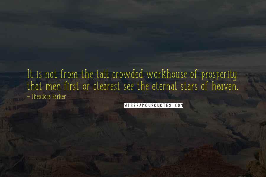 Theodore Parker Quotes: It is not from the tall crowded workhouse of prosperity that men first or clearest see the eternal stars of heaven.