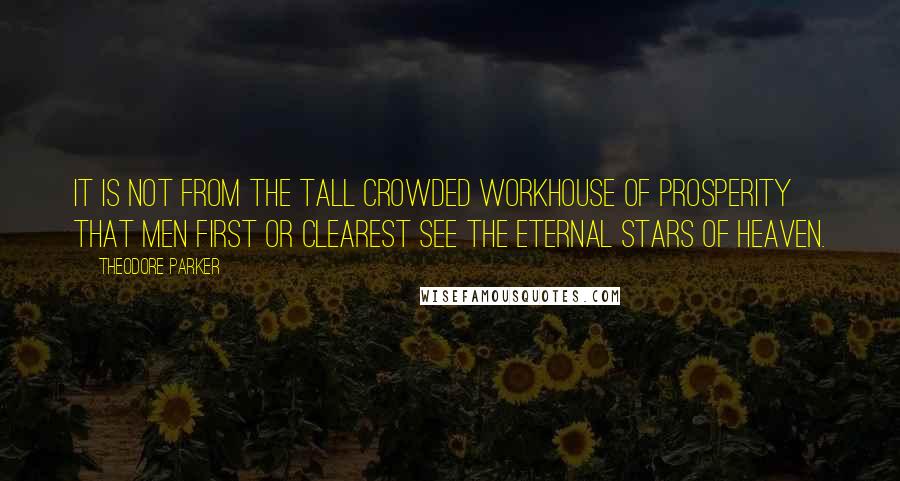 Theodore Parker Quotes: It is not from the tall crowded workhouse of prosperity that men first or clearest see the eternal stars of heaven.