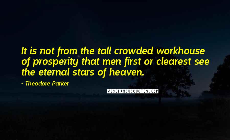 Theodore Parker Quotes: It is not from the tall crowded workhouse of prosperity that men first or clearest see the eternal stars of heaven.