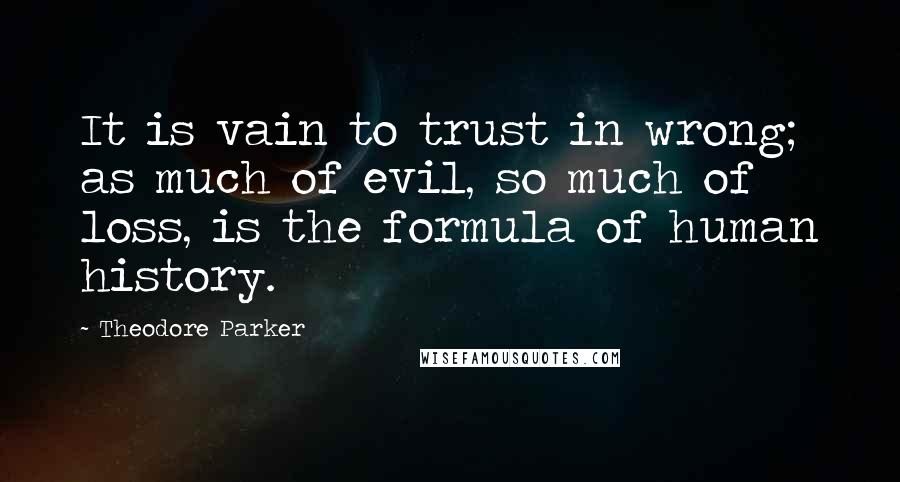 Theodore Parker Quotes: It is vain to trust in wrong; as much of evil, so much of loss, is the formula of human history.