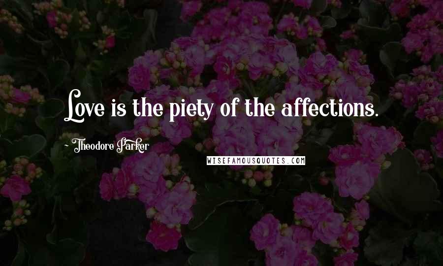 Theodore Parker Quotes: Love is the piety of the affections.