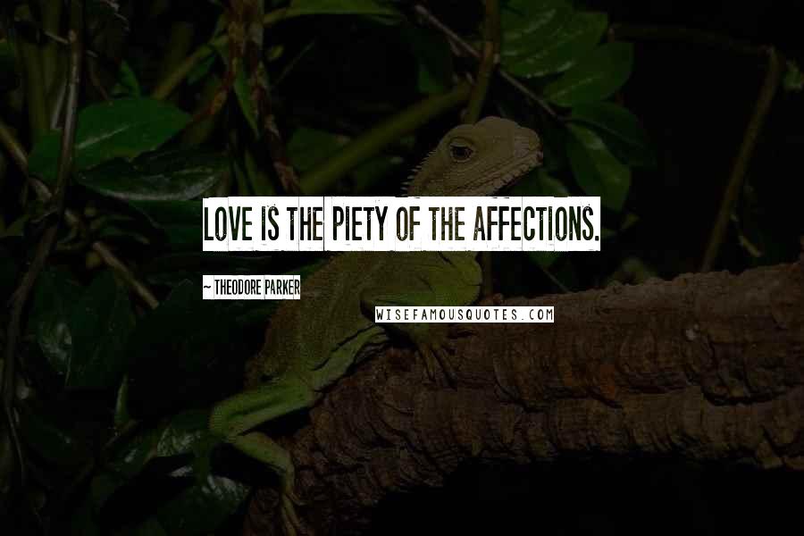 Theodore Parker Quotes: Love is the piety of the affections.