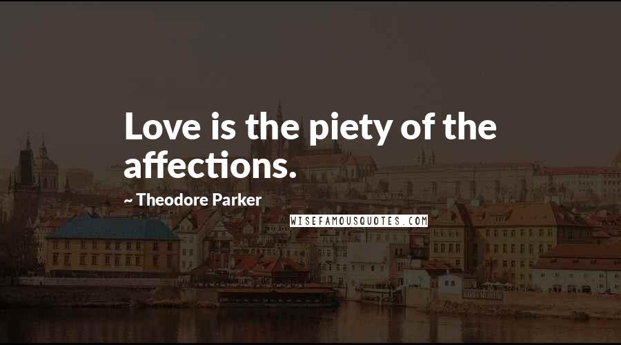 Theodore Parker Quotes: Love is the piety of the affections.