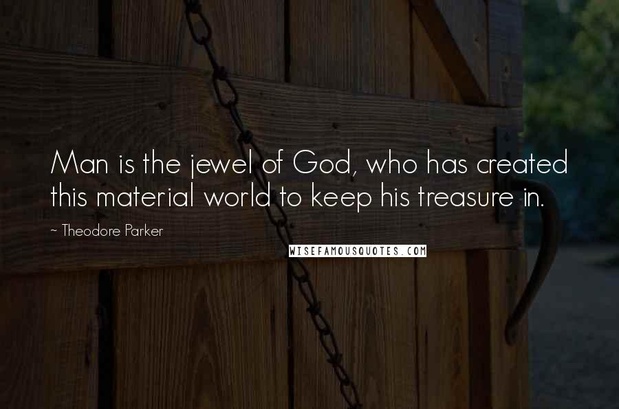 Theodore Parker Quotes: Man is the jewel of God, who has created this material world to keep his treasure in.