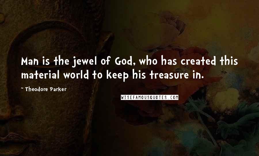 Theodore Parker Quotes: Man is the jewel of God, who has created this material world to keep his treasure in.