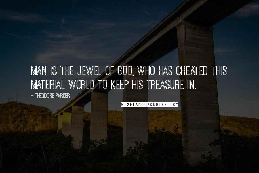 Theodore Parker Quotes: Man is the jewel of God, who has created this material world to keep his treasure in.