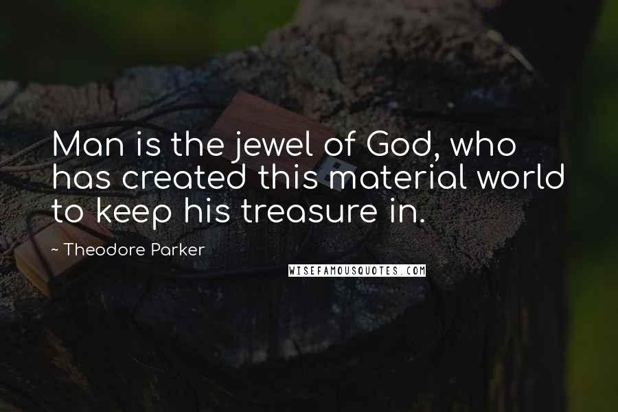 Theodore Parker Quotes: Man is the jewel of God, who has created this material world to keep his treasure in.