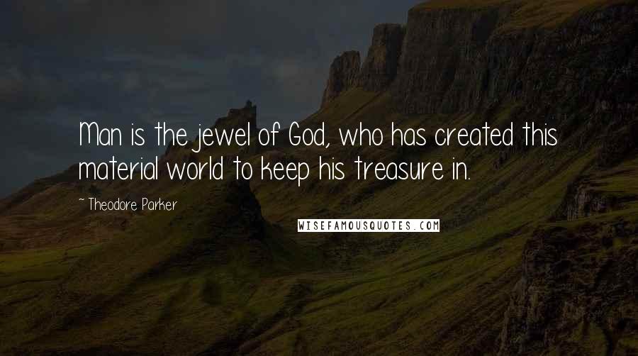 Theodore Parker Quotes: Man is the jewel of God, who has created this material world to keep his treasure in.