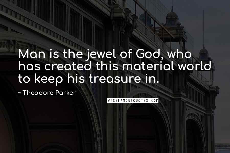 Theodore Parker Quotes: Man is the jewel of God, who has created this material world to keep his treasure in.