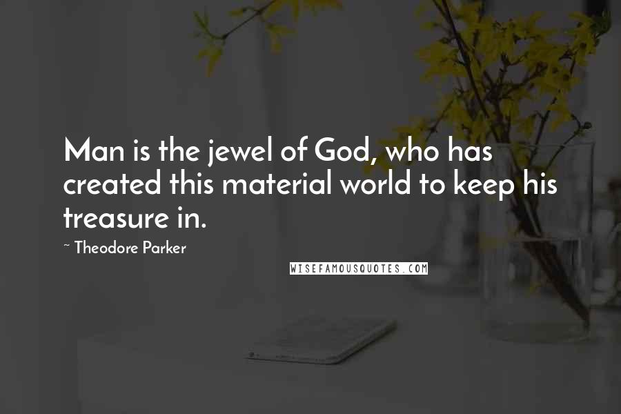 Theodore Parker Quotes: Man is the jewel of God, who has created this material world to keep his treasure in.