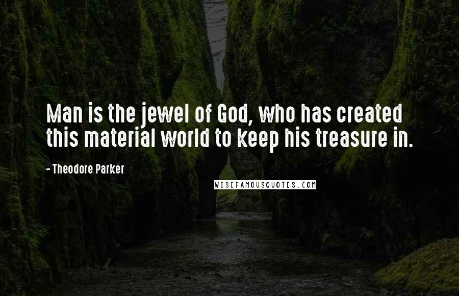 Theodore Parker Quotes: Man is the jewel of God, who has created this material world to keep his treasure in.