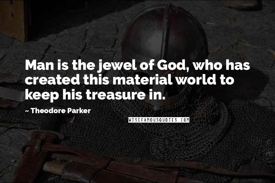 Theodore Parker Quotes: Man is the jewel of God, who has created this material world to keep his treasure in.