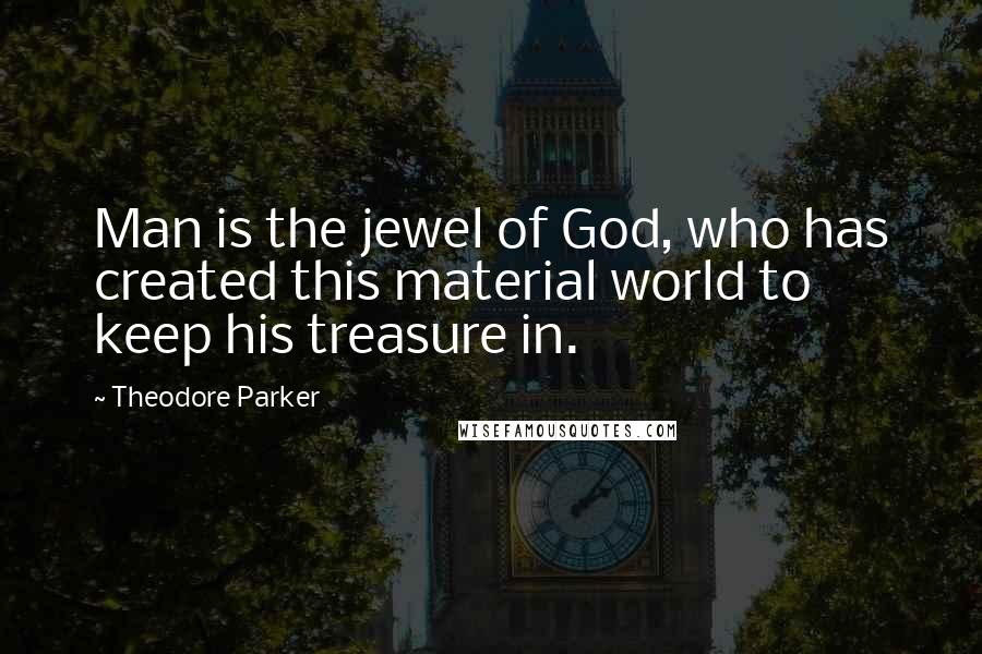 Theodore Parker Quotes: Man is the jewel of God, who has created this material world to keep his treasure in.