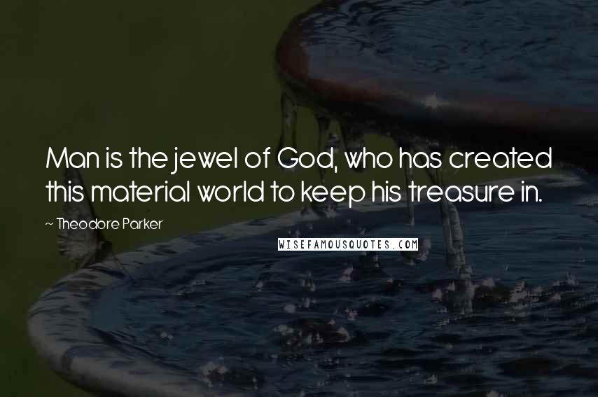 Theodore Parker Quotes: Man is the jewel of God, who has created this material world to keep his treasure in.