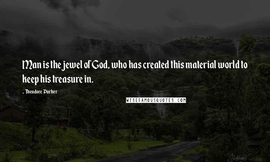 Theodore Parker Quotes: Man is the jewel of God, who has created this material world to keep his treasure in.