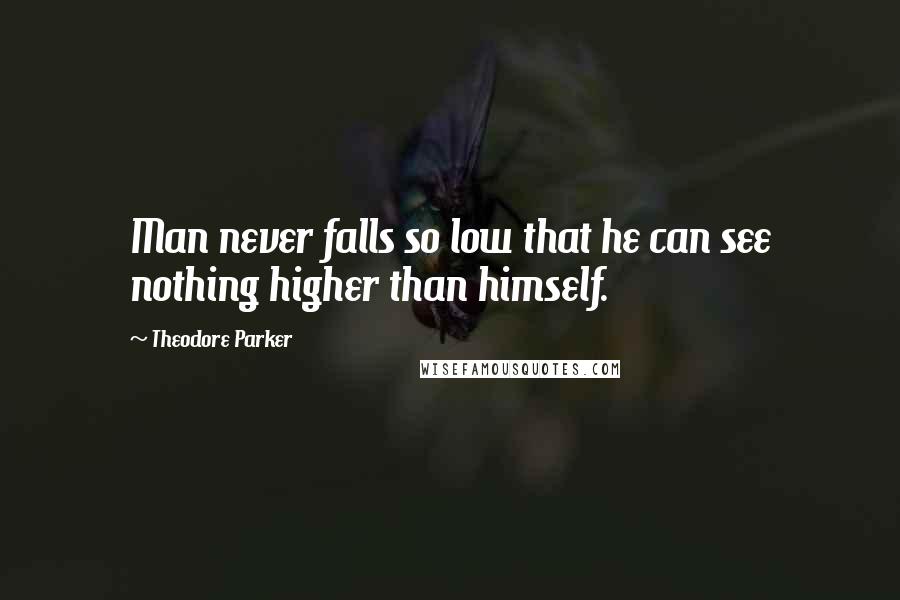 Theodore Parker Quotes: Man never falls so low that he can see nothing higher than himself.