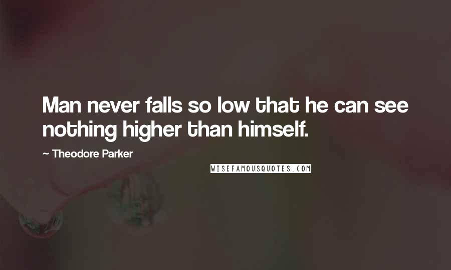 Theodore Parker Quotes: Man never falls so low that he can see nothing higher than himself.