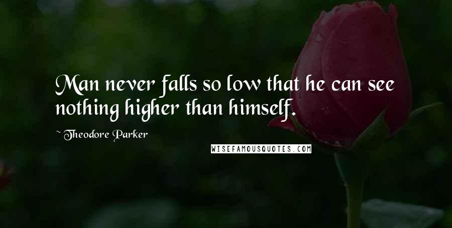 Theodore Parker Quotes: Man never falls so low that he can see nothing higher than himself.
