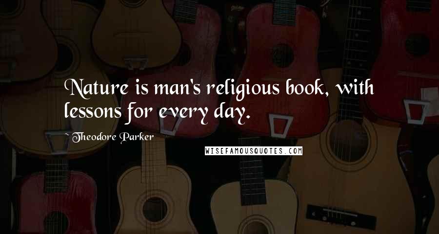 Theodore Parker Quotes: Nature is man's religious book, with lessons for every day.