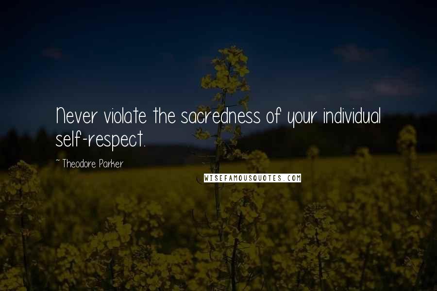 Theodore Parker Quotes: Never violate the sacredness of your individual self-respect.