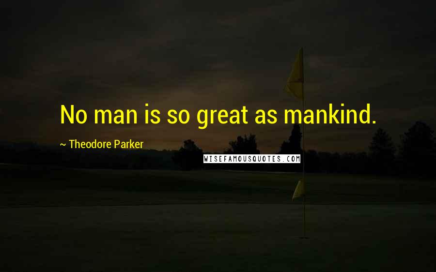 Theodore Parker Quotes: No man is so great as mankind.