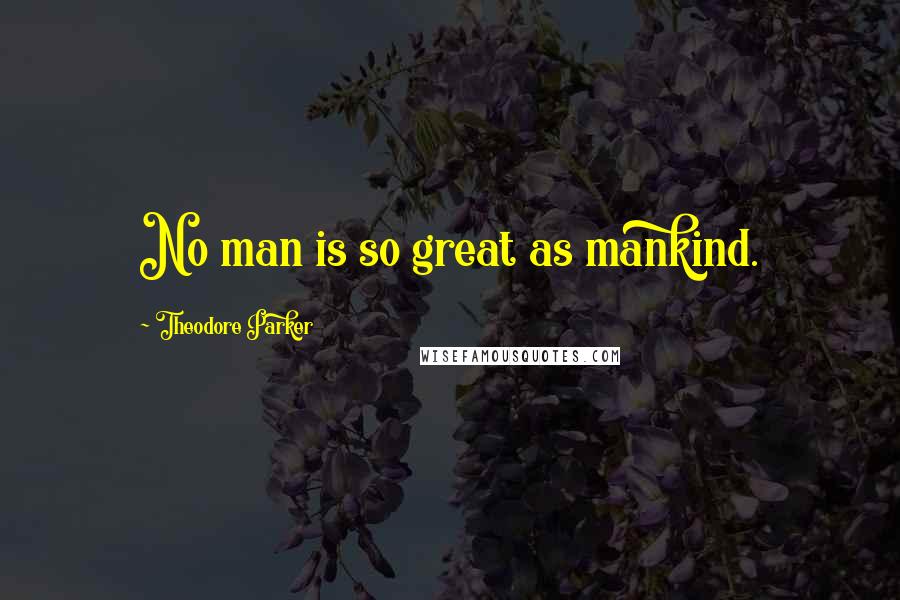 Theodore Parker Quotes: No man is so great as mankind.