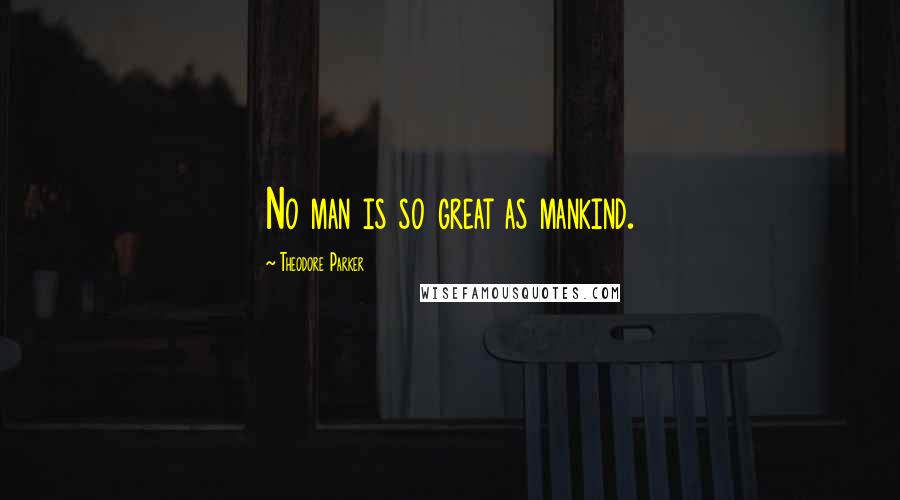Theodore Parker Quotes: No man is so great as mankind.