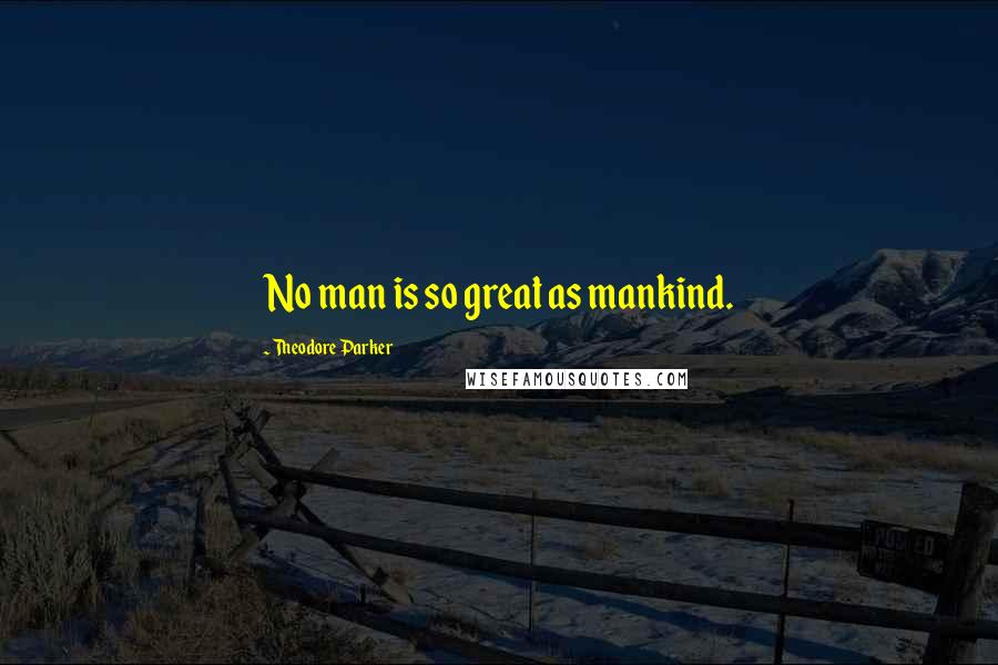 Theodore Parker Quotes: No man is so great as mankind.