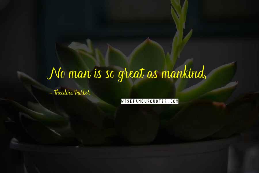 Theodore Parker Quotes: No man is so great as mankind.