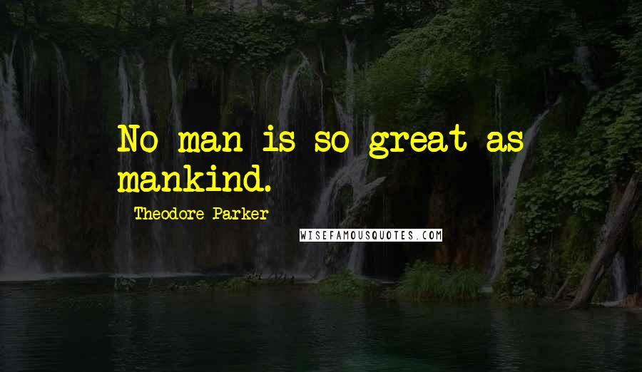 Theodore Parker Quotes: No man is so great as mankind.