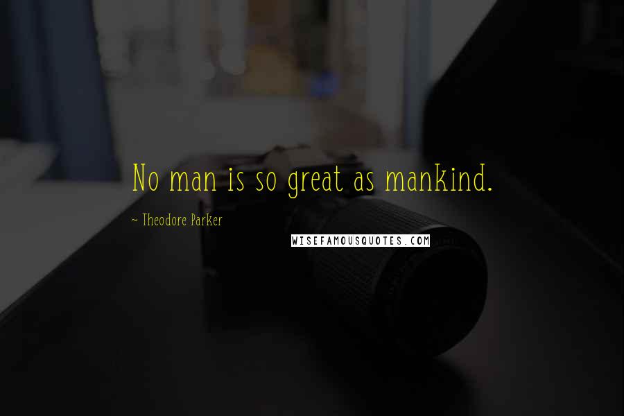 Theodore Parker Quotes: No man is so great as mankind.