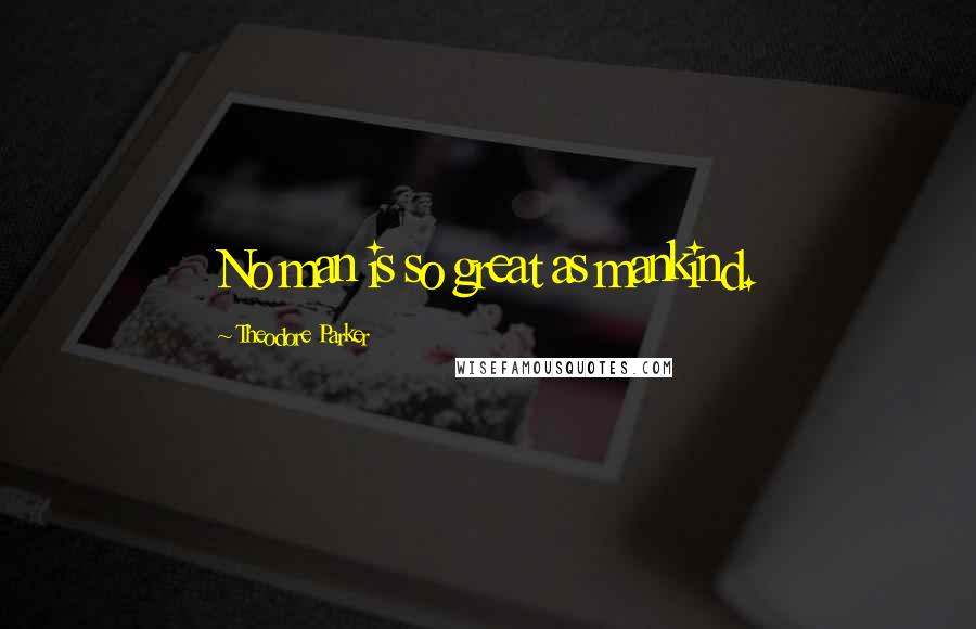 Theodore Parker Quotes: No man is so great as mankind.