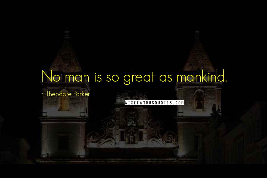 Theodore Parker Quotes: No man is so great as mankind.