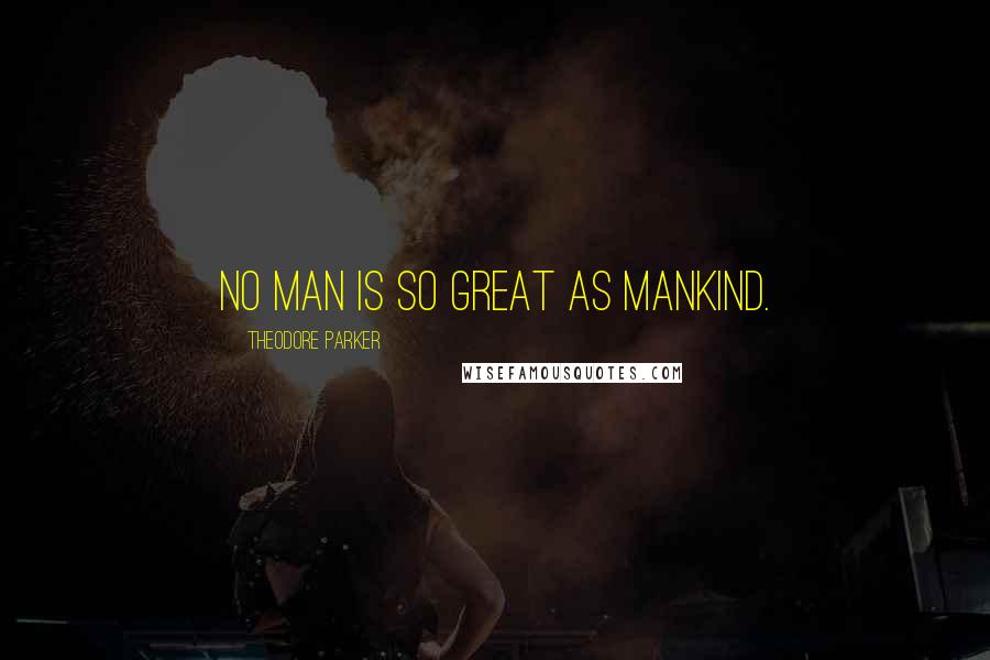 Theodore Parker Quotes: No man is so great as mankind.