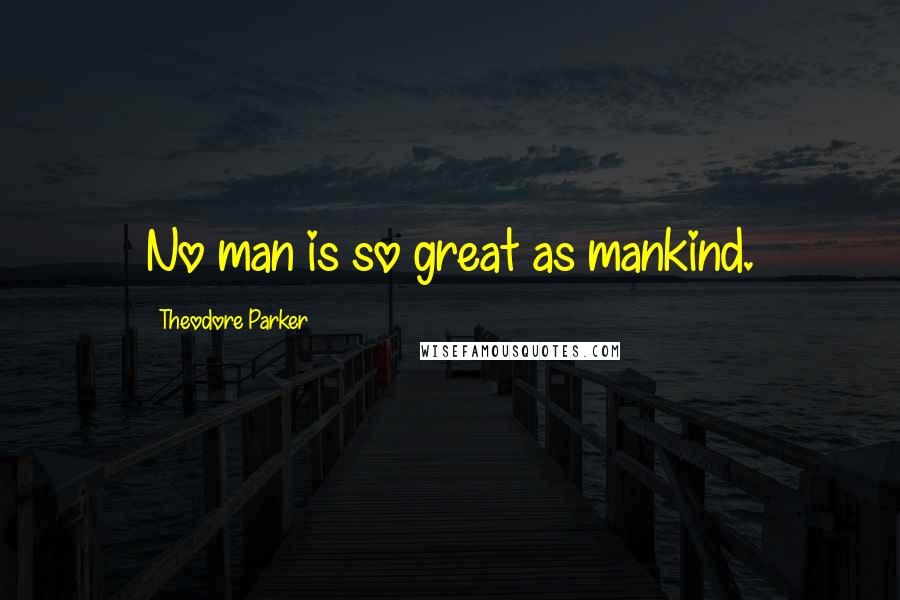Theodore Parker Quotes: No man is so great as mankind.