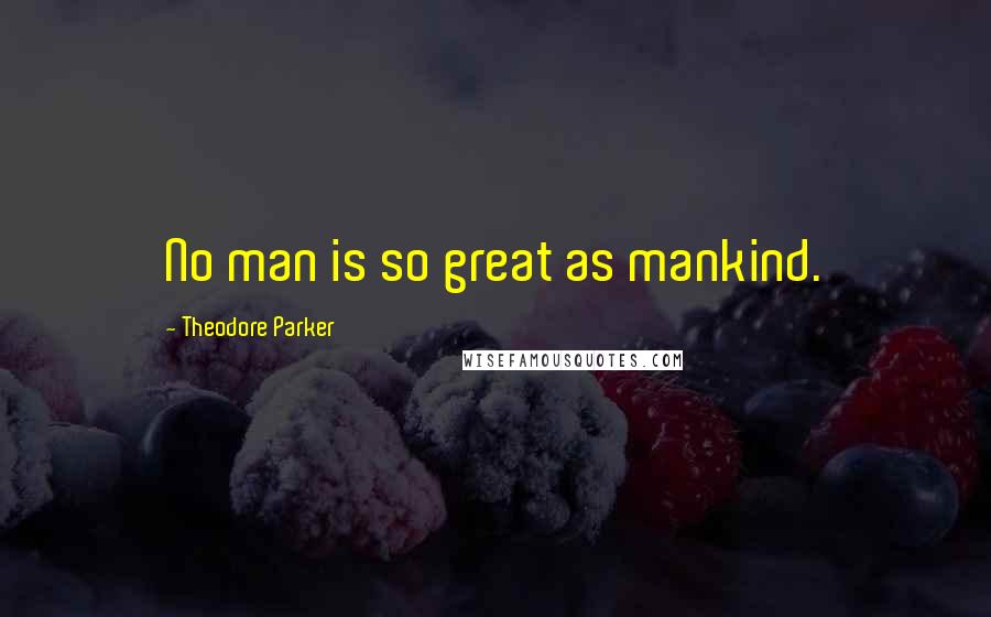 Theodore Parker Quotes: No man is so great as mankind.