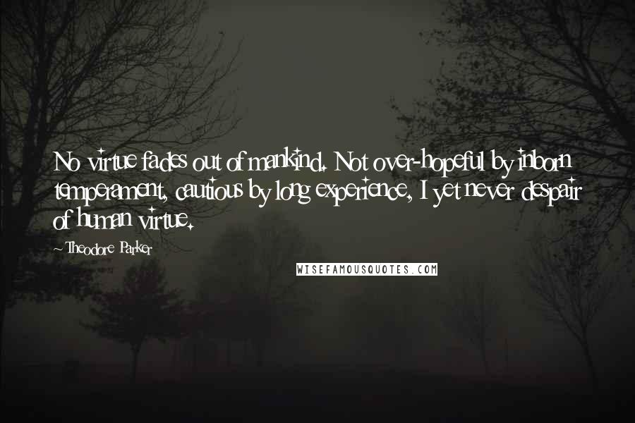 Theodore Parker Quotes: No virtue fades out of mankind. Not over-hopeful by inborn temperament, cautious by long experience, I yet never despair of human virtue.