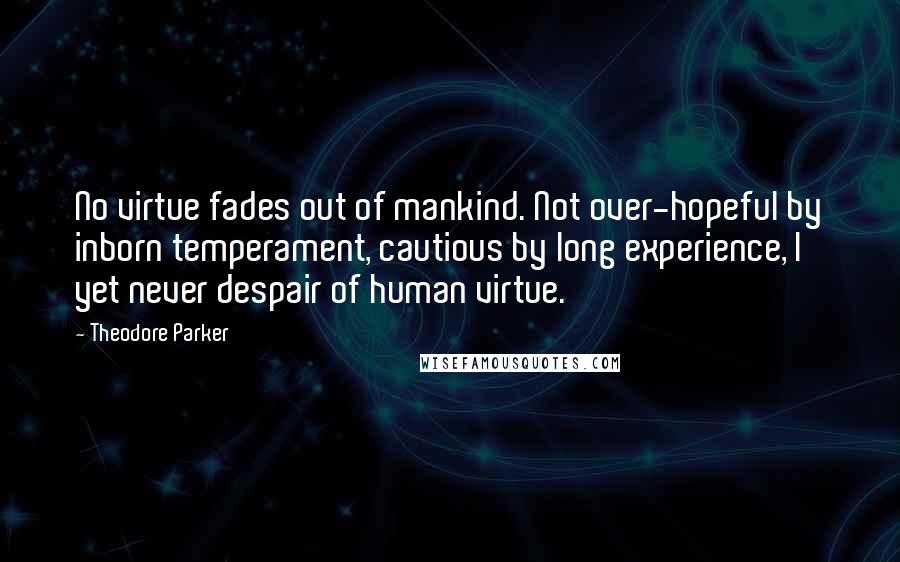 Theodore Parker Quotes: No virtue fades out of mankind. Not over-hopeful by inborn temperament, cautious by long experience, I yet never despair of human virtue.