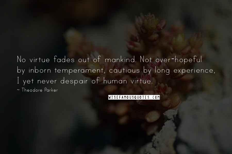 Theodore Parker Quotes: No virtue fades out of mankind. Not over-hopeful by inborn temperament, cautious by long experience, I yet never despair of human virtue.