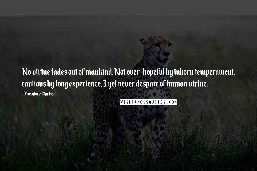 Theodore Parker Quotes: No virtue fades out of mankind. Not over-hopeful by inborn temperament, cautious by long experience, I yet never despair of human virtue.
