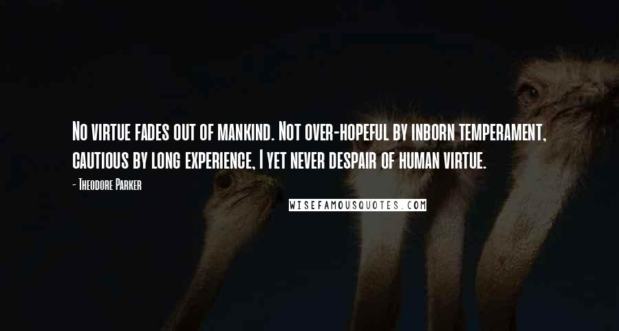 Theodore Parker Quotes: No virtue fades out of mankind. Not over-hopeful by inborn temperament, cautious by long experience, I yet never despair of human virtue.