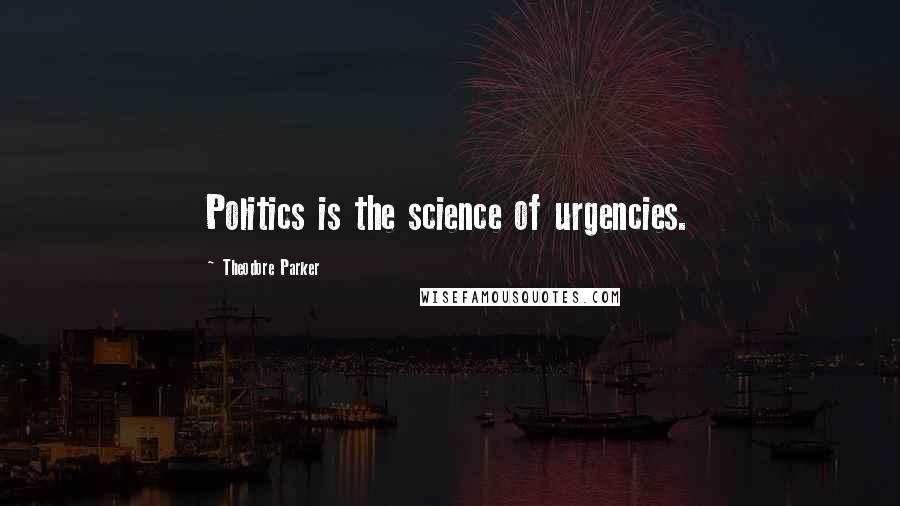 Theodore Parker Quotes: Politics is the science of urgencies.