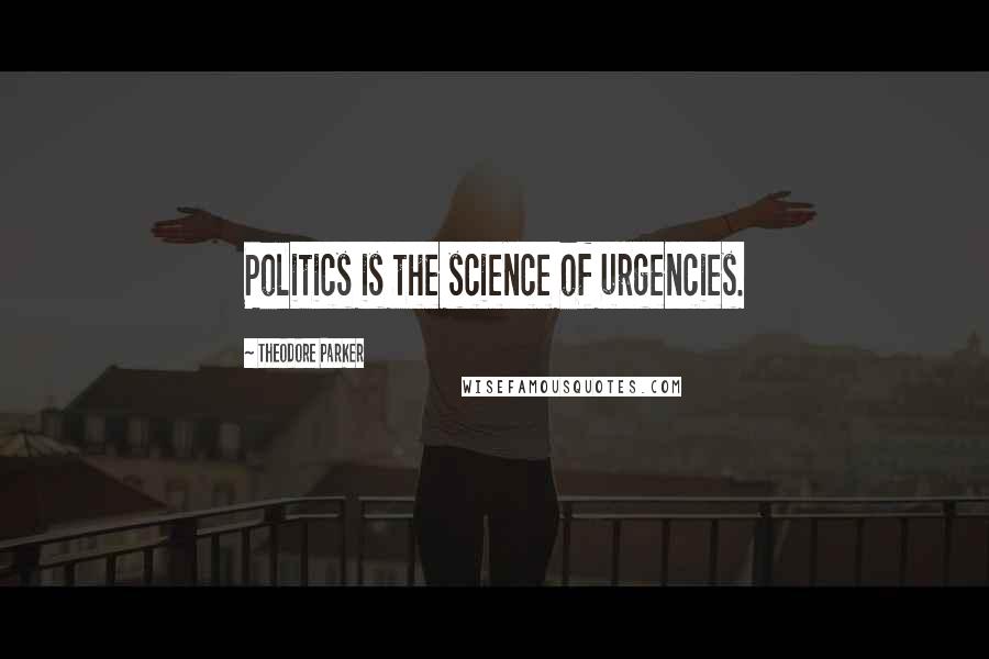 Theodore Parker Quotes: Politics is the science of urgencies.
