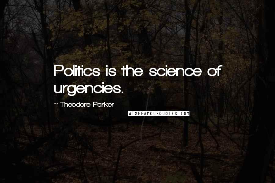 Theodore Parker Quotes: Politics is the science of urgencies.